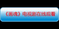 《画魂》电视剧在线观看_免费全集完整版-影视大全