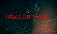 《做我太太100天》电视剧在线观看_免费全集完整版-影视大全