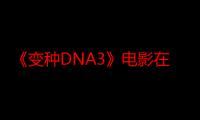 《变种DNA3》电影在线观看_免费高清完整版-影视大全