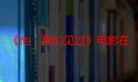 《他，我们见过》电影在线观看_免费高清完整版-影视大全