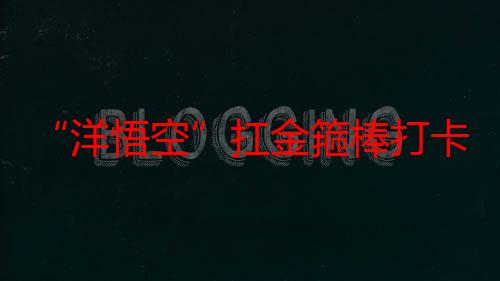 “洋悟空”扛金箍棒打卡中国古建 也有“八十一难”