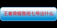 王者荣耀鲁班七号出什么装最合适（王者荣耀鲁班七号的铭文和出装是什么）