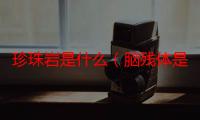 珍珠岩是什么（脑残体是什么）