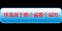 珠海属于哪个省哪个城市（珠海属于哪个省哪个地区）