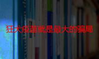 狂犬疫苗就是最大的骗局真的假的