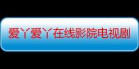 爱丫爱丫在线影院电视剧免费：畅享电视剧的免费盛宴