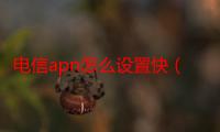 电信apn怎么设置快（电信apn怎么设置快）