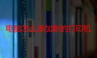 电脑怎么添加新的打印机（请问电脑怎么添加新的无线网络）