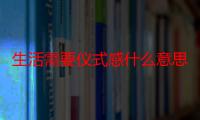 生活需要仪式感什么意思呢（生活需要仪式感什么意思）