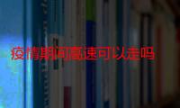 疫情期间高速可以走吗 疫情期间高速正常通行吗