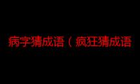 病字猜成语（疯狂猜成语病 手=丙是什么疯狂猜成语病 手=丙答案）