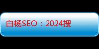 白杨SEO：2024搜索引擎市场份额及中国APP活跃用户TOP50排名分享