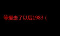 等爱走了以后1983（等爱走了以后）