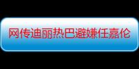 网传迪丽热巴避嫌任嘉伦怎么回事 两人私下关系怎样