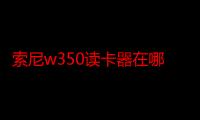 索尼w350读卡器在哪里（索尼w350d）