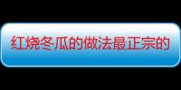 红烧冬瓜的做法最正宗的做法（红烧冬瓜的做法）