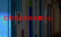 红笔写名字意味着什么-生活常识