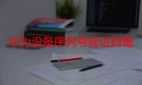 华为设备序列号验证码是什么（华为设备序列号怎么看）