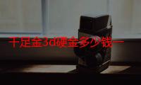 千足金3d硬金多少钱一克（千足金3d硬金保值吗）