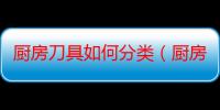 厨房刀具如何分类（厨房刀具分类方法）