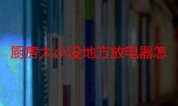 厨房太小没地方放电器怎么办 厨房太小电器怎么放比较好