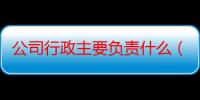 公司行政主要负责什么（关于公司行政工作职责介绍）