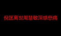 倪匡离世周慧敏深感悲痛，谢绝接受采访，翁媳相识逾30年相敬如宾