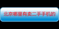 北京哪里有卖二手手机的实体店（北京哪里有卖二手手机的）