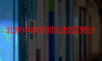 北京中学东坝北校区预计2025年9月交付