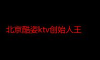 北京酷姿ktv创始人王铁成（北京酷姿ktv）