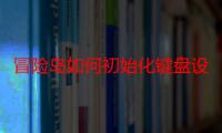 冒险岛如何初始化键盘设置（冒险岛初始化错误怎么办）