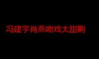 冯建宇肖燕吻戏太甜齁 导演调侃让冯建宇早安吻到耳朵通红