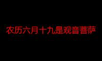 农历六月十九是观音菩萨什么日子（农历六月十九是观音菩萨什么日）