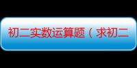 初二实数运算题（求初二上实数计算题60道）