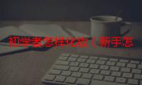 初学者怎样化妆（新手怎么学习化妆）