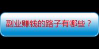 副业赚钱的路子有哪些？分享6种实用靠谱的副业赚钱方式