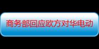 商务部回应欧方对华电动汽车反补贴案不实言论