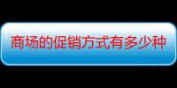 商场的促销方式有多少种类型（商场的促销方式有多少种）