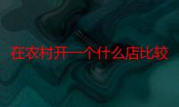 在农村开一个什么店比较赚钱，农村商店卖什么利润大（现在开什么店最挣钱）