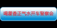 喝藿香正气水开车警察会处罚吗