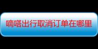 嘀嗒出行取消订单在哪里-嘀嗒出行取消订单方法！