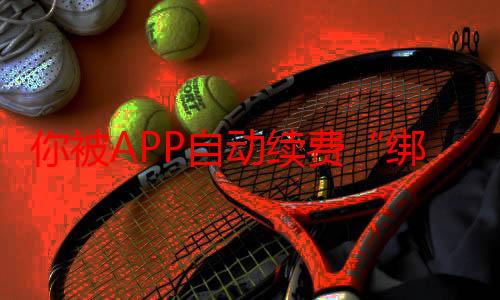 你被APP自动续费“绑架”了吗｜会员自动续费取消难？实测30款手机APP