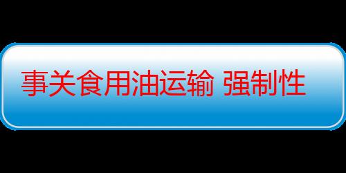 事关食用油运输 强制性国标制定计划通知下达