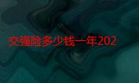 交强险多少钱一年2021年（2021年的交强险的金额）