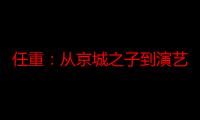 任重：从京城之子到演艺之路的坎坷与辉煌