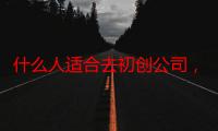 什么人适合去初创公司，个人创业怎样开公司（小企业项目有哪些）