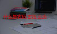 什么是农历,古历,公历,阴历,阳历怎么写（什么是农历、古历、公历、阴历、阳历）