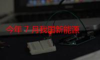 今年 7 月我国新能源汽车销量 99.1 万辆，同比增长 27%