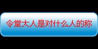 令堂大人是对什么人的称呼（‘令堂大人’是对什么）