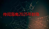 传闻海南2025年封岛真的假的